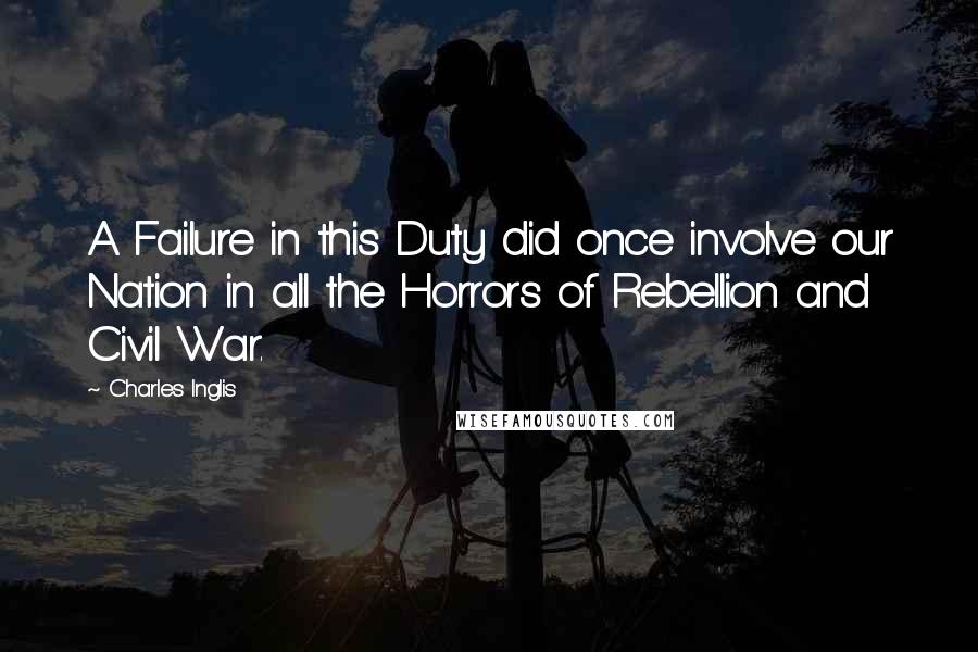 Charles Inglis Quotes: A Failure in this Duty did once involve our Nation in all the Horrors of Rebellion and Civil War.