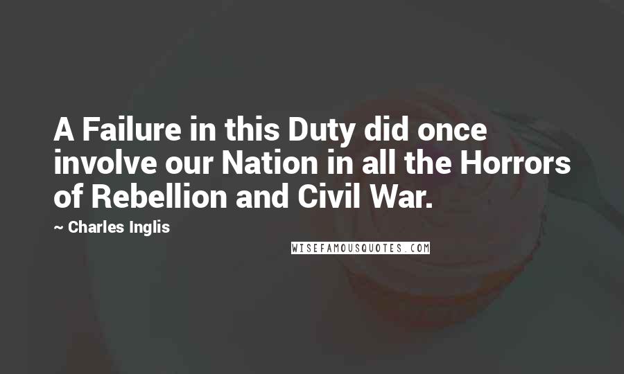 Charles Inglis Quotes: A Failure in this Duty did once involve our Nation in all the Horrors of Rebellion and Civil War.