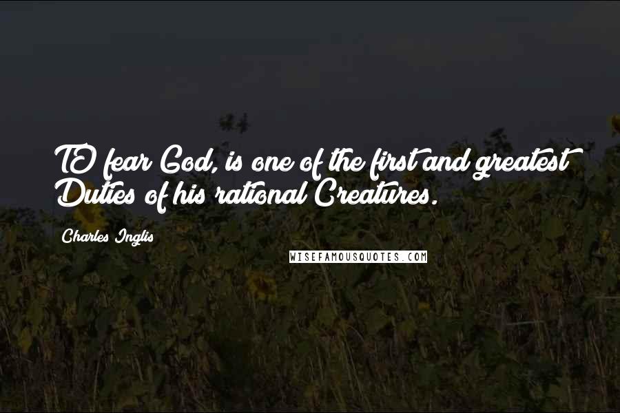 Charles Inglis Quotes: TO fear God, is one of the first and greatest Duties of his rational Creatures.