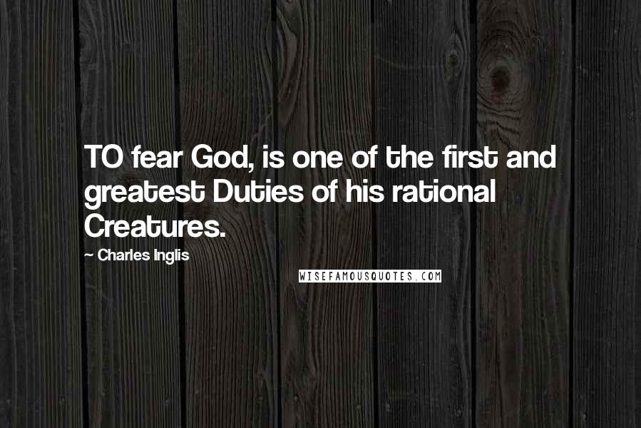 Charles Inglis Quotes: TO fear God, is one of the first and greatest Duties of his rational Creatures.