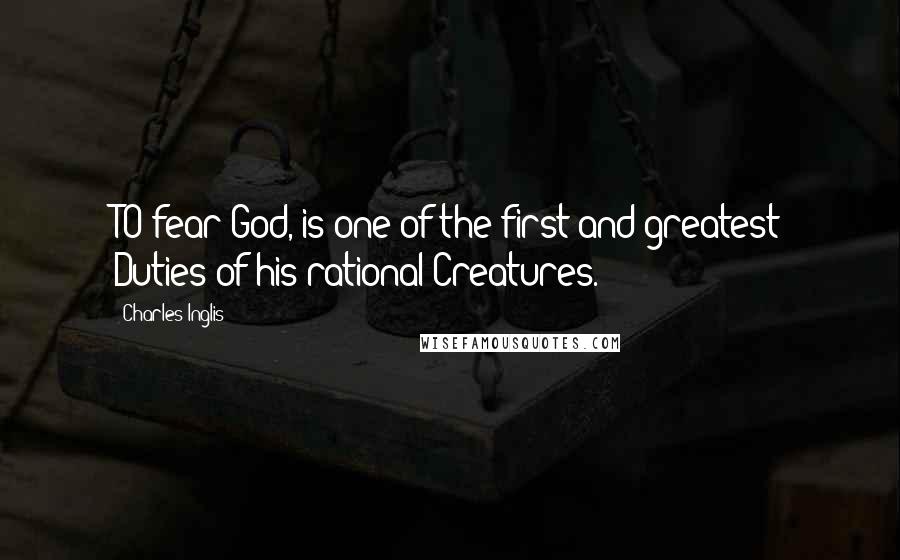 Charles Inglis Quotes: TO fear God, is one of the first and greatest Duties of his rational Creatures.