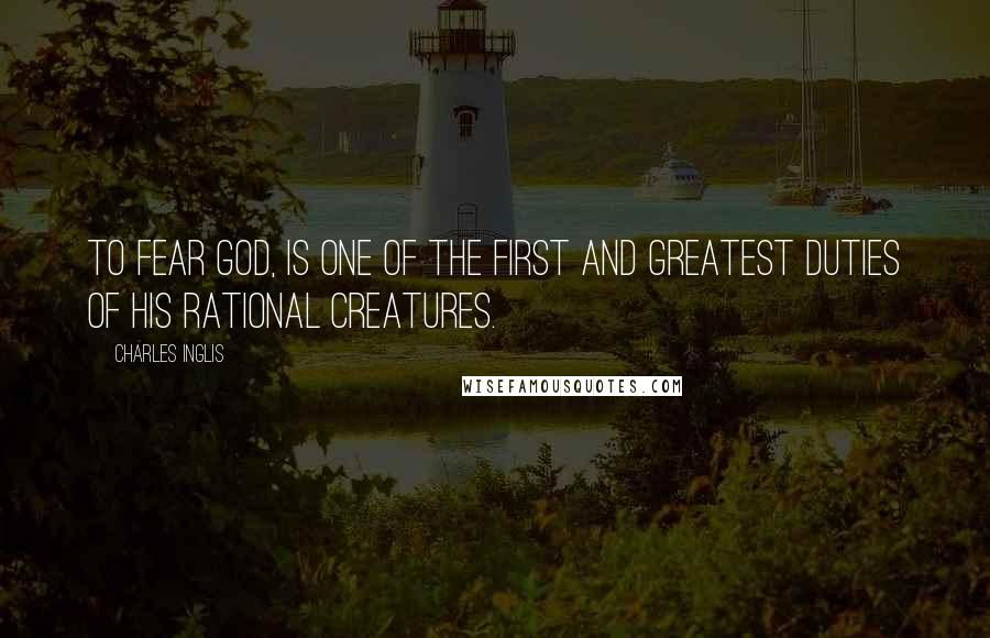 Charles Inglis Quotes: TO fear God, is one of the first and greatest Duties of his rational Creatures.
