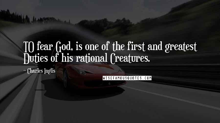 Charles Inglis Quotes: TO fear God, is one of the first and greatest Duties of his rational Creatures.