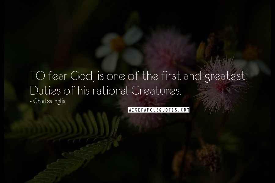 Charles Inglis Quotes: TO fear God, is one of the first and greatest Duties of his rational Creatures.