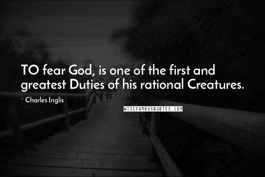 Charles Inglis Quotes: TO fear God, is one of the first and greatest Duties of his rational Creatures.