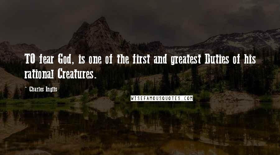 Charles Inglis Quotes: TO fear God, is one of the first and greatest Duties of his rational Creatures.