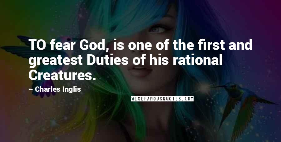 Charles Inglis Quotes: TO fear God, is one of the first and greatest Duties of his rational Creatures.