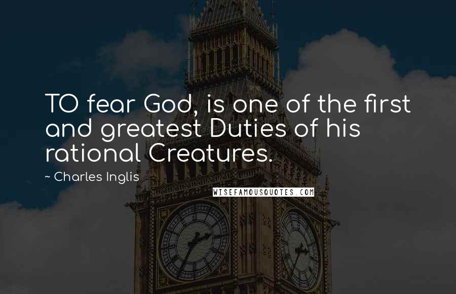 Charles Inglis Quotes: TO fear God, is one of the first and greatest Duties of his rational Creatures.