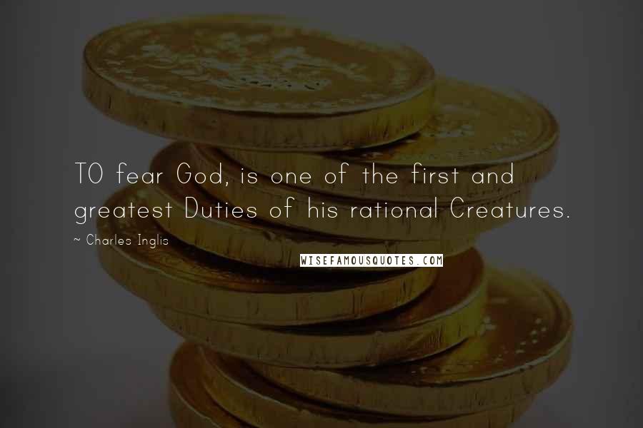 Charles Inglis Quotes: TO fear God, is one of the first and greatest Duties of his rational Creatures.