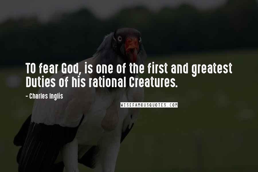 Charles Inglis Quotes: TO fear God, is one of the first and greatest Duties of his rational Creatures.