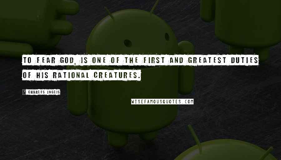 Charles Inglis Quotes: TO fear God, is one of the first and greatest Duties of his rational Creatures.