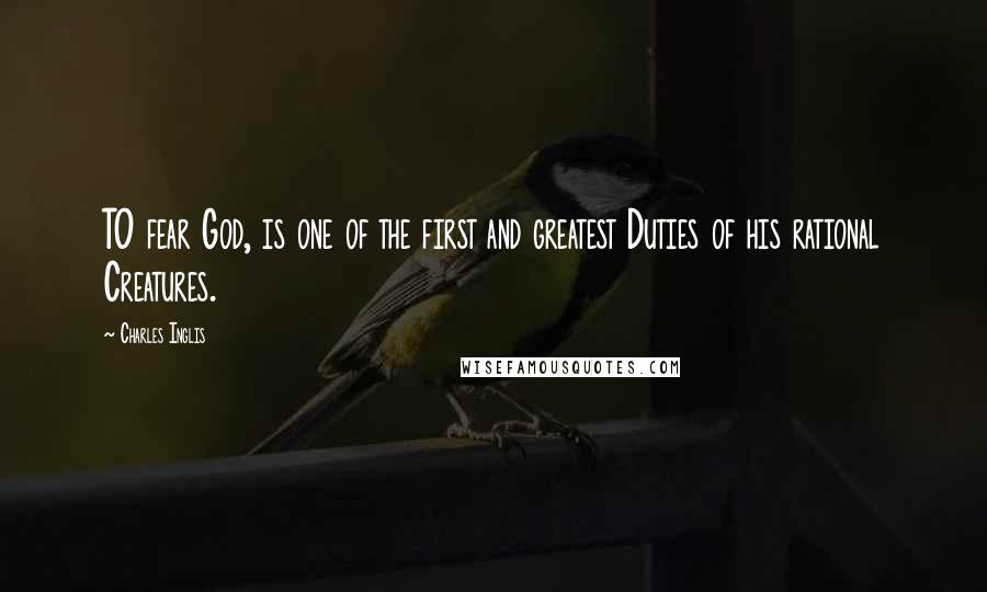 Charles Inglis Quotes: TO fear God, is one of the first and greatest Duties of his rational Creatures.