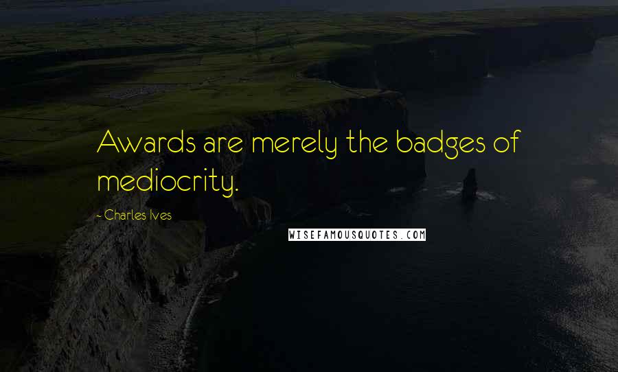 Charles Ives Quotes: Awards are merely the badges of mediocrity.