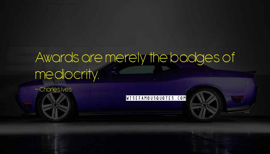 Charles Ives Quotes: Awards are merely the badges of mediocrity.