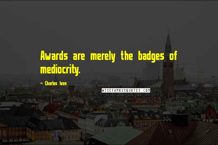 Charles Ives Quotes: Awards are merely the badges of mediocrity.