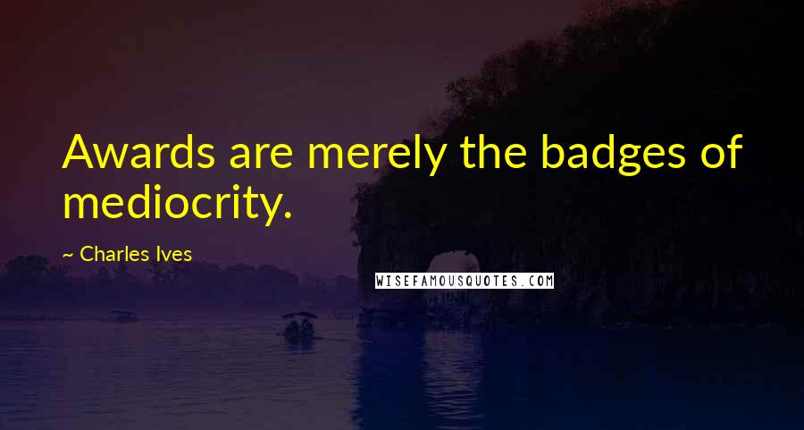 Charles Ives Quotes: Awards are merely the badges of mediocrity.