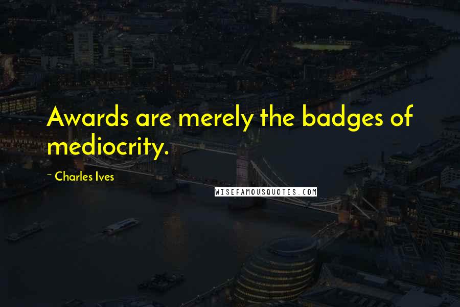 Charles Ives Quotes: Awards are merely the badges of mediocrity.