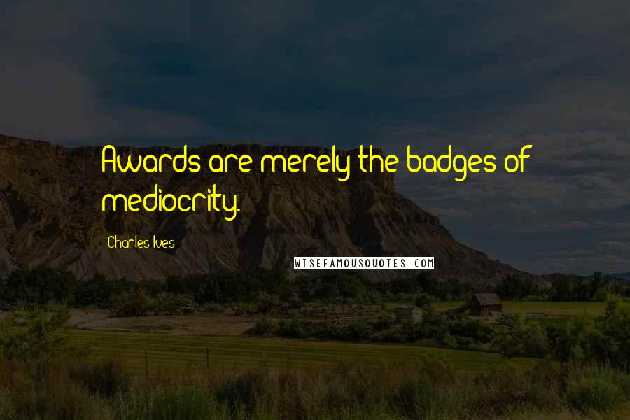 Charles Ives Quotes: Awards are merely the badges of mediocrity.