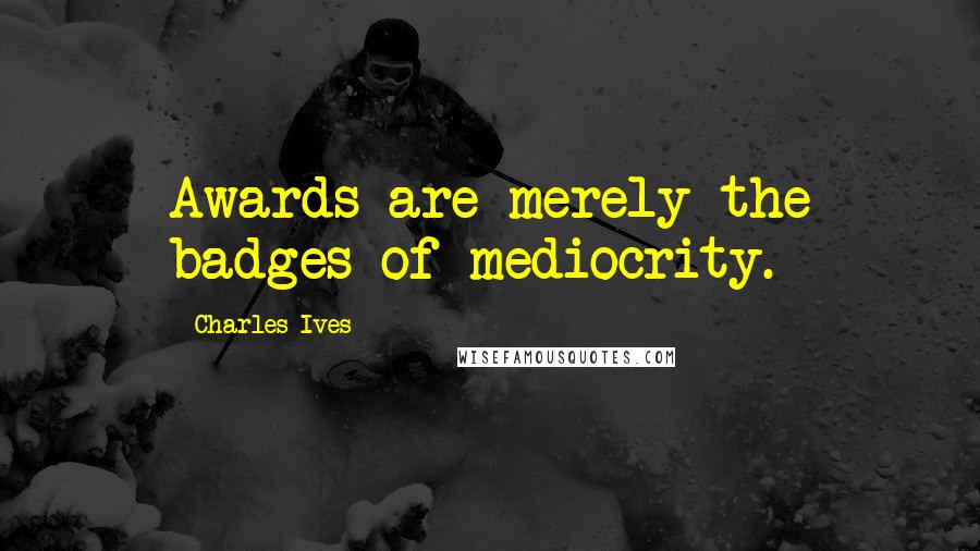 Charles Ives Quotes: Awards are merely the badges of mediocrity.