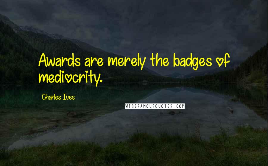 Charles Ives Quotes: Awards are merely the badges of mediocrity.