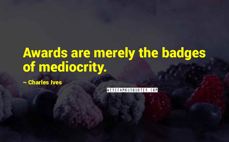 Charles Ives Quotes: Awards are merely the badges of mediocrity.