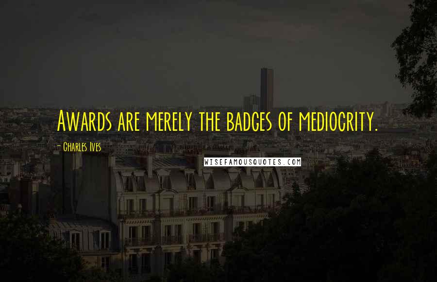 Charles Ives Quotes: Awards are merely the badges of mediocrity.