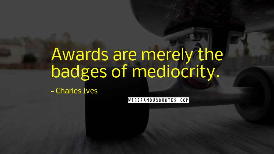 Charles Ives Quotes: Awards are merely the badges of mediocrity.