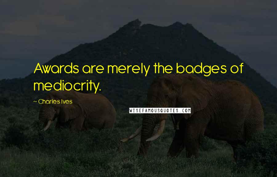 Charles Ives Quotes: Awards are merely the badges of mediocrity.