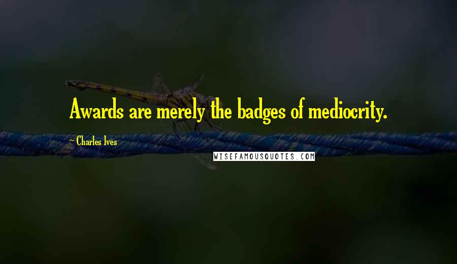 Charles Ives Quotes: Awards are merely the badges of mediocrity.