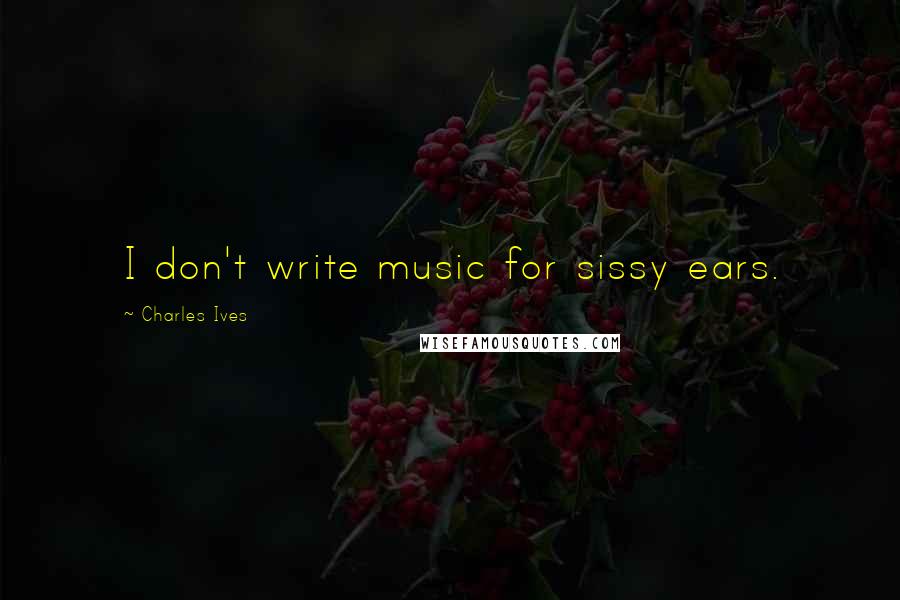 Charles Ives Quotes: I don't write music for sissy ears.