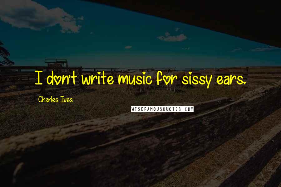 Charles Ives Quotes: I don't write music for sissy ears.