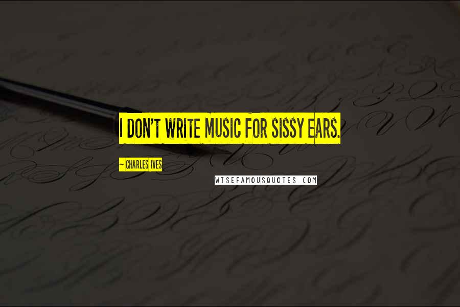 Charles Ives Quotes: I don't write music for sissy ears.