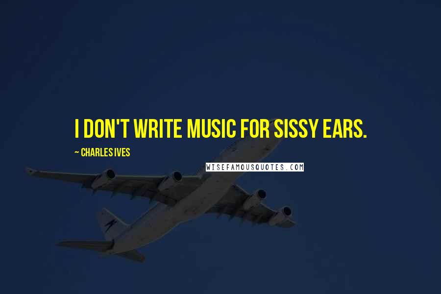 Charles Ives Quotes: I don't write music for sissy ears.