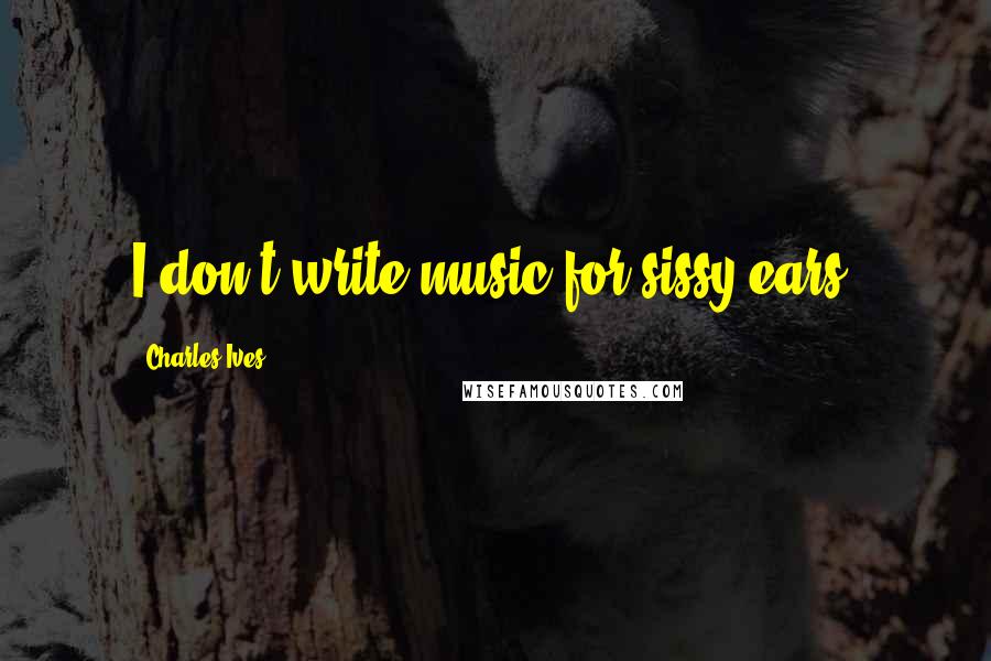 Charles Ives Quotes: I don't write music for sissy ears.
