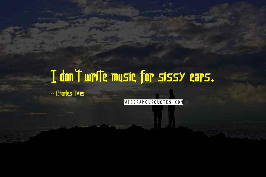 Charles Ives Quotes: I don't write music for sissy ears.
