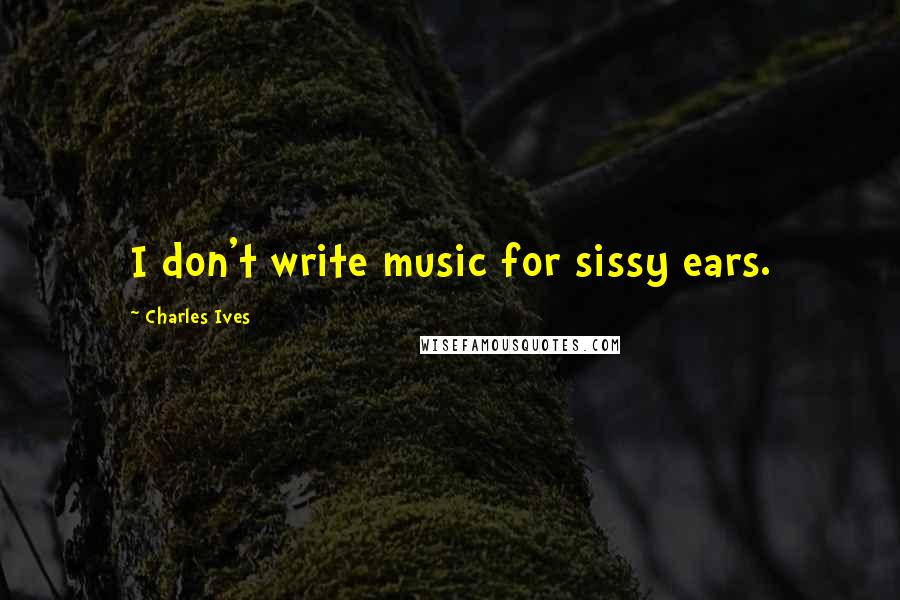 Charles Ives Quotes: I don't write music for sissy ears.