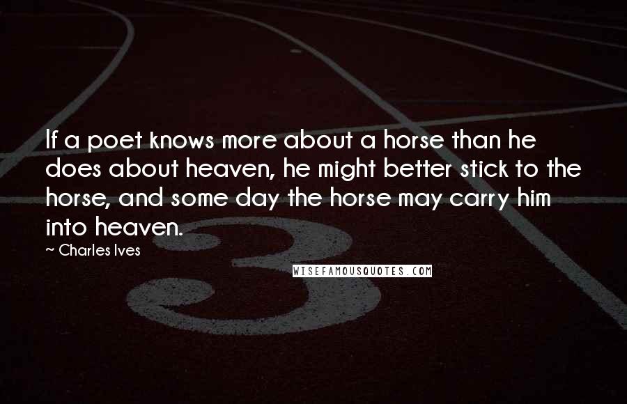 Charles Ives Quotes: If a poet knows more about a horse than he does about heaven, he might better stick to the horse, and some day the horse may carry him into heaven.