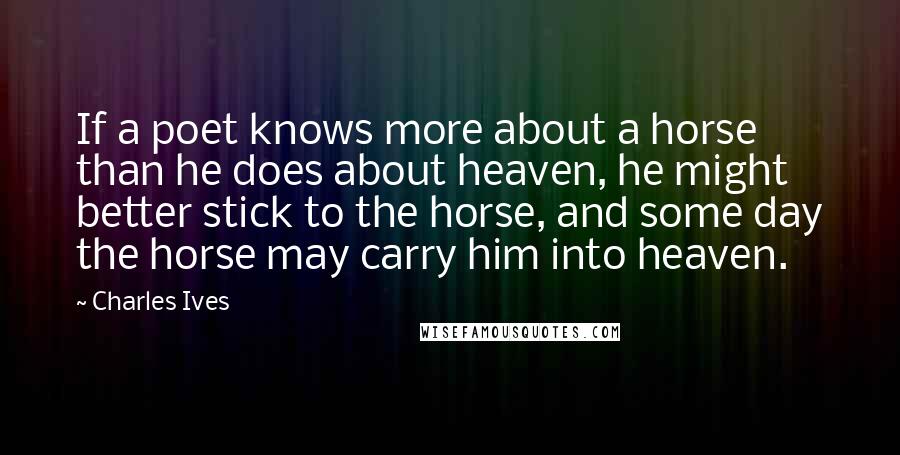 Charles Ives Quotes: If a poet knows more about a horse than he does about heaven, he might better stick to the horse, and some day the horse may carry him into heaven.