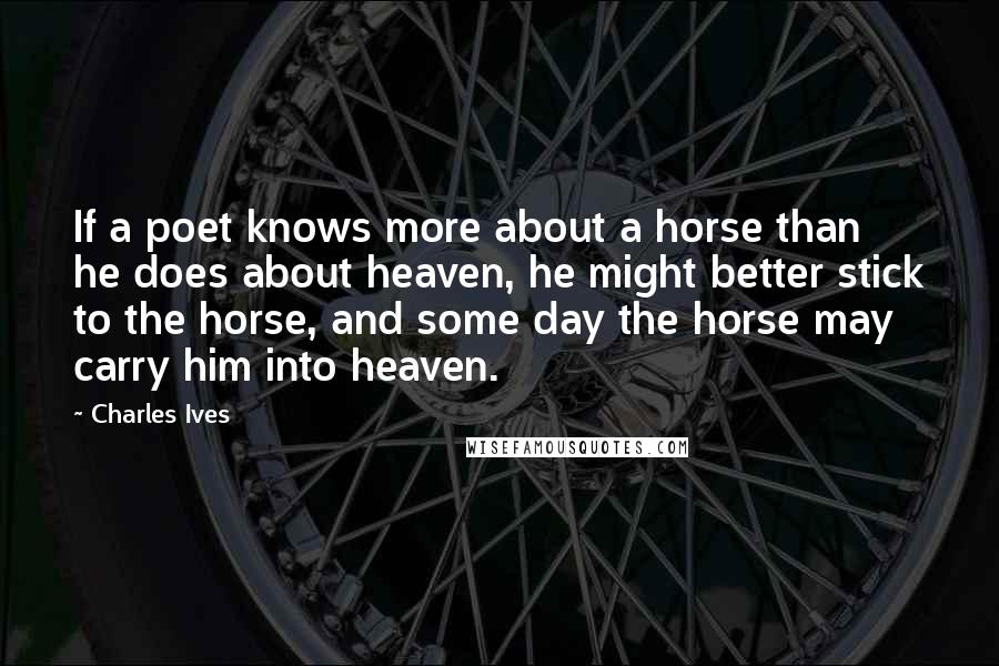 Charles Ives Quotes: If a poet knows more about a horse than he does about heaven, he might better stick to the horse, and some day the horse may carry him into heaven.