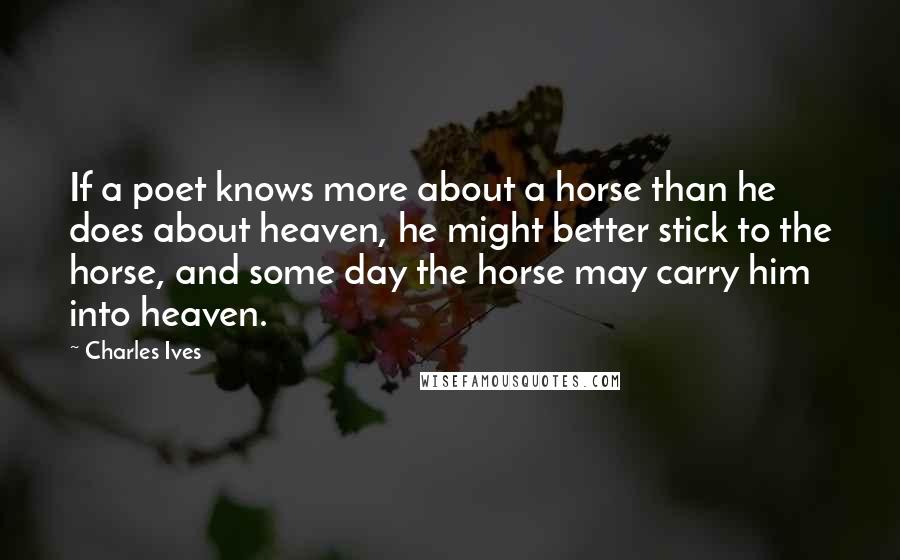 Charles Ives Quotes: If a poet knows more about a horse than he does about heaven, he might better stick to the horse, and some day the horse may carry him into heaven.