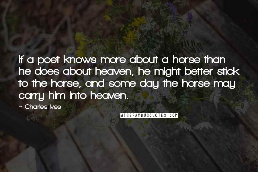 Charles Ives Quotes: If a poet knows more about a horse than he does about heaven, he might better stick to the horse, and some day the horse may carry him into heaven.