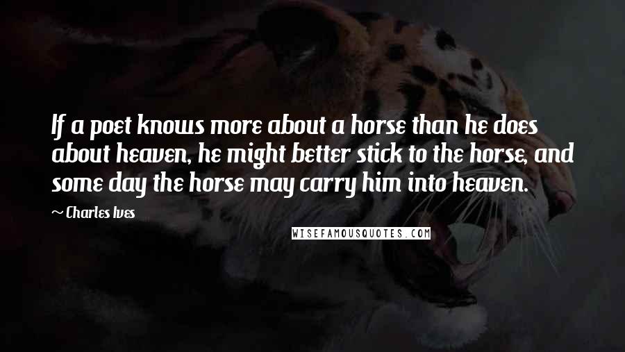 Charles Ives Quotes: If a poet knows more about a horse than he does about heaven, he might better stick to the horse, and some day the horse may carry him into heaven.