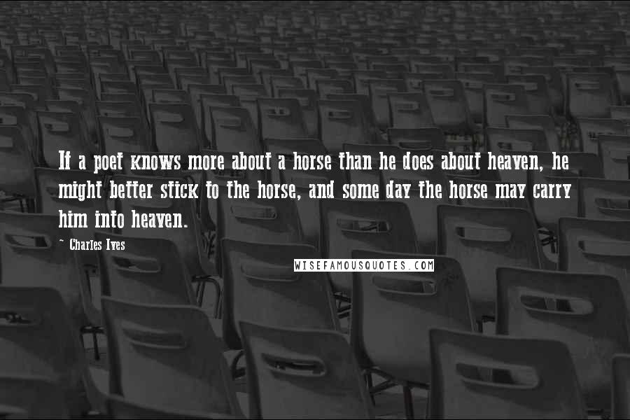 Charles Ives Quotes: If a poet knows more about a horse than he does about heaven, he might better stick to the horse, and some day the horse may carry him into heaven.