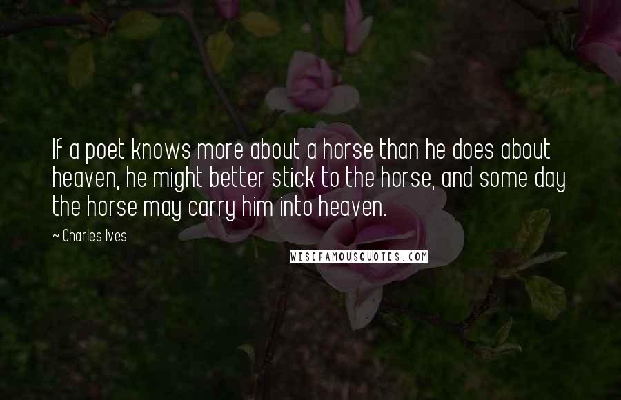 Charles Ives Quotes: If a poet knows more about a horse than he does about heaven, he might better stick to the horse, and some day the horse may carry him into heaven.