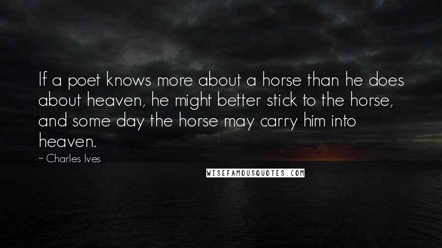 Charles Ives Quotes: If a poet knows more about a horse than he does about heaven, he might better stick to the horse, and some day the horse may carry him into heaven.