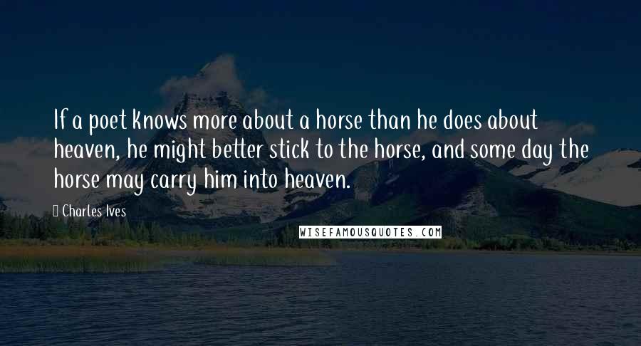 Charles Ives Quotes: If a poet knows more about a horse than he does about heaven, he might better stick to the horse, and some day the horse may carry him into heaven.