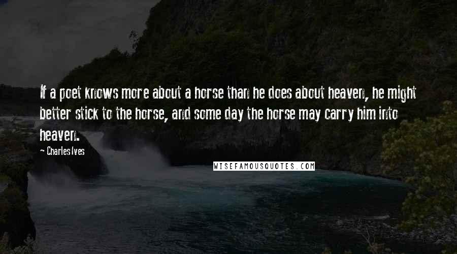 Charles Ives Quotes: If a poet knows more about a horse than he does about heaven, he might better stick to the horse, and some day the horse may carry him into heaven.