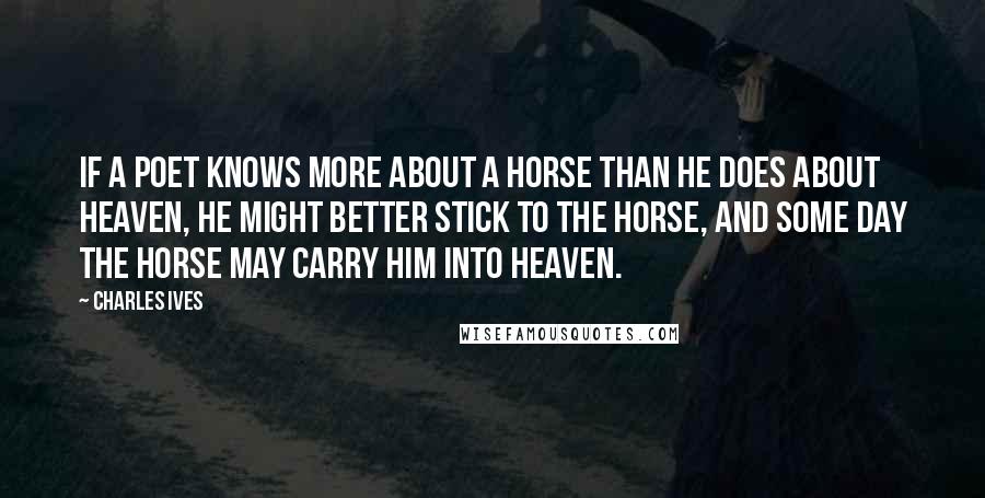 Charles Ives Quotes: If a poet knows more about a horse than he does about heaven, he might better stick to the horse, and some day the horse may carry him into heaven.