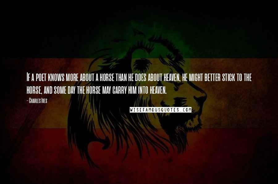 Charles Ives Quotes: If a poet knows more about a horse than he does about heaven, he might better stick to the horse, and some day the horse may carry him into heaven.