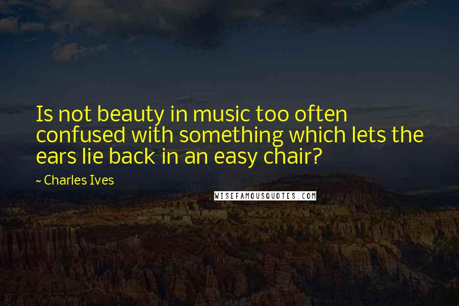 Charles Ives Quotes: Is not beauty in music too often confused with something which lets the ears lie back in an easy chair?